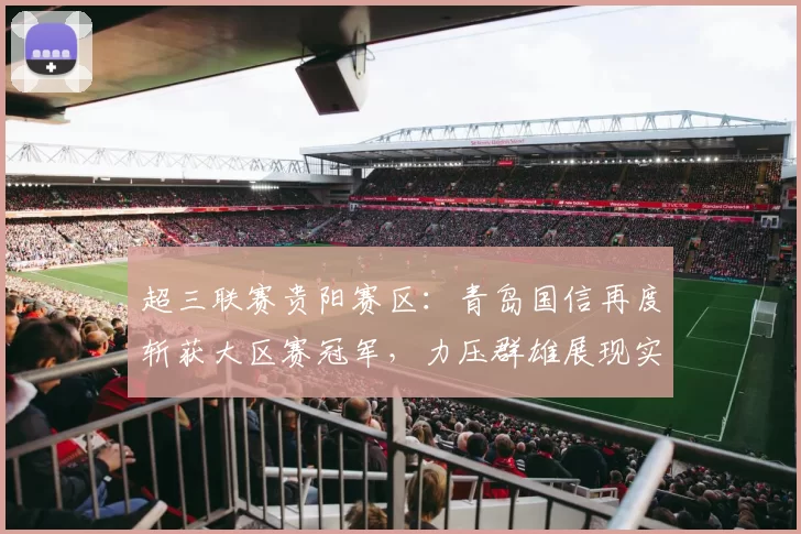 超三联赛贵阳赛区：青岛国信再度斩获大区赛冠军，力压群雄展现实力